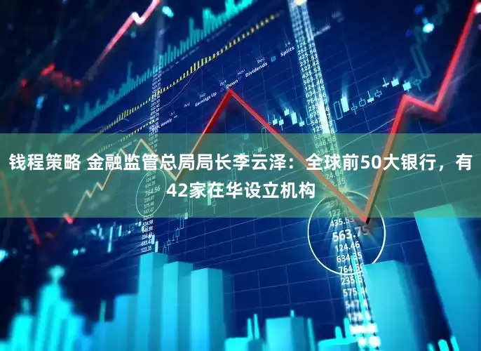 钱程策略 金融监管总局局长李云泽：全球前50大银行，有42家在华设立机构