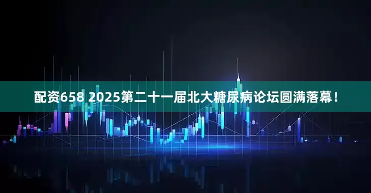 配资658 2025第二十一届北大糖尿病论坛圆满落幕！