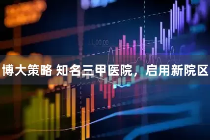 博大策略 知名三甲医院，启用新院区