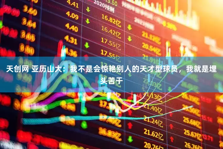 天创网 亚历山大：我不是会惊艳别人的天才型球员，我就是埋头苦干