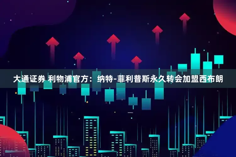大通证券 利物浦官方：纳特-菲利普斯永久转会加盟西布朗