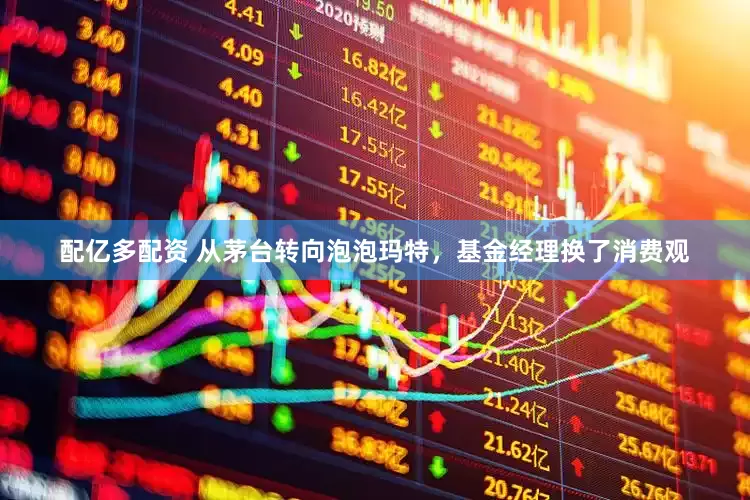 配亿多配资 从茅台转向泡泡玛特，基金经理换了消费观