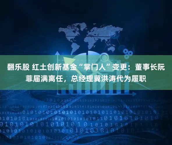 翻乐股 红土创新基金“掌门人”变更：董事长阮菲届满离任，总经理冀洪涛代为履职