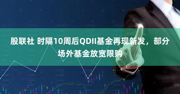 股联社 时隔10周后QDII基金再现新发，部分场外基金放宽限购