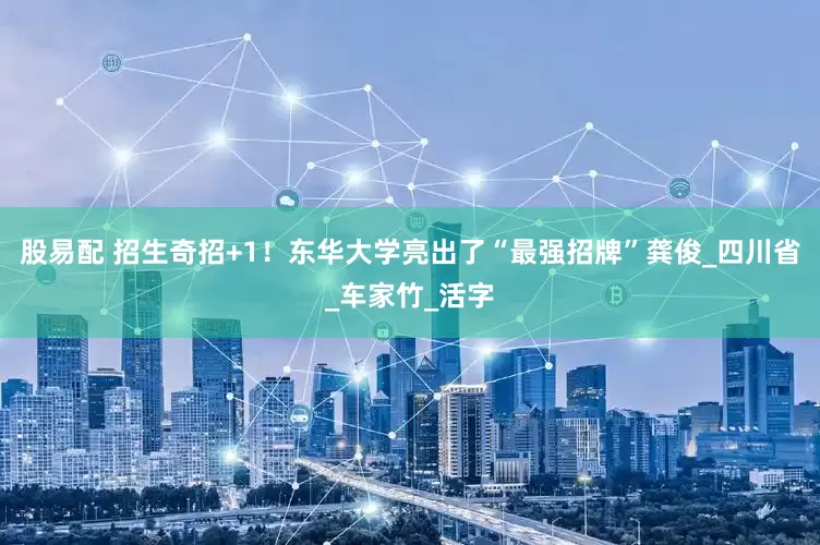 股易配 招生奇招+1！东华大学亮出了“最强招牌”龚俊_四川省_车家竹_活字
