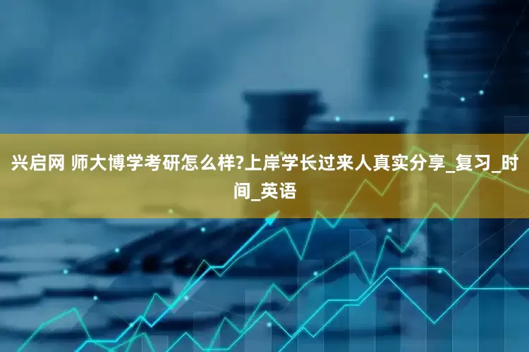 兴启网 师大博学考研怎么样?上岸学长过来人真实分享_复习_时间_英语