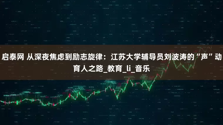 启泰网 从深夜焦虑到励志旋律：江苏大学辅导员刘波涛的“声”动育人之路_教育_li_音乐