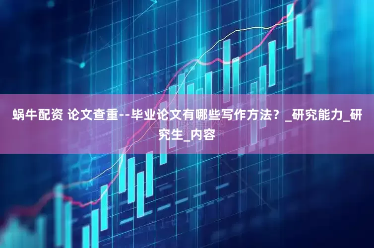 蜗牛配资 论文查重--毕业论文有哪些写作方法？_研究能力_研究生_内容