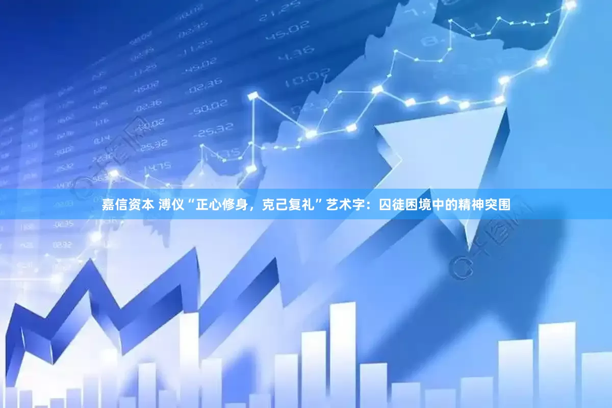 嘉信资本 溥仪“正心修身，克己复礼”艺术字：囚徒困境中的精神突围