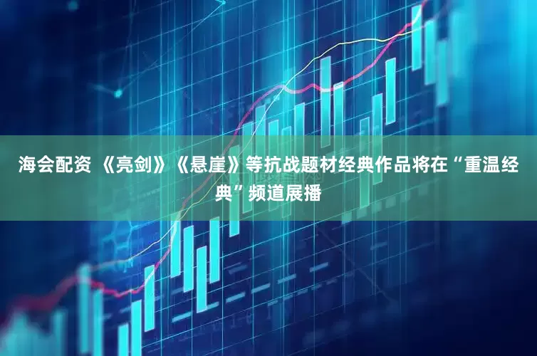 海会配资 《亮剑》《悬崖》等抗战题材经典作品将在“重温经典”频道展播