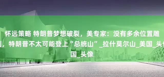 怀远策略 特朗普梦想破裂，美专家：没有多余位置雕刻，特朗普不太可能登上“总统山”_拉什莫尔山_美国_头像