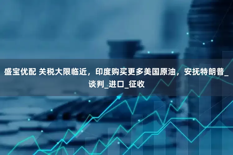 盛宝优配 关税大限临近，印度购买更多美国原油，安抚特朗普_谈判_进口_征收