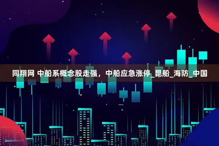 同翔网 中船系概念股走强，中船应急涨停_昆船_海防_中国