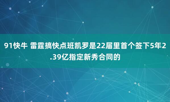 91快牛 雷霆搞快点班凯罗是22届里首个签下5年2.39亿指定新秀合同的