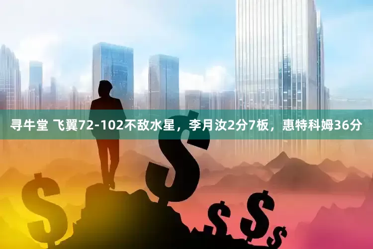 寻牛堂 飞翼72-102不敌水星，李月汝2分7板，惠特科姆36分