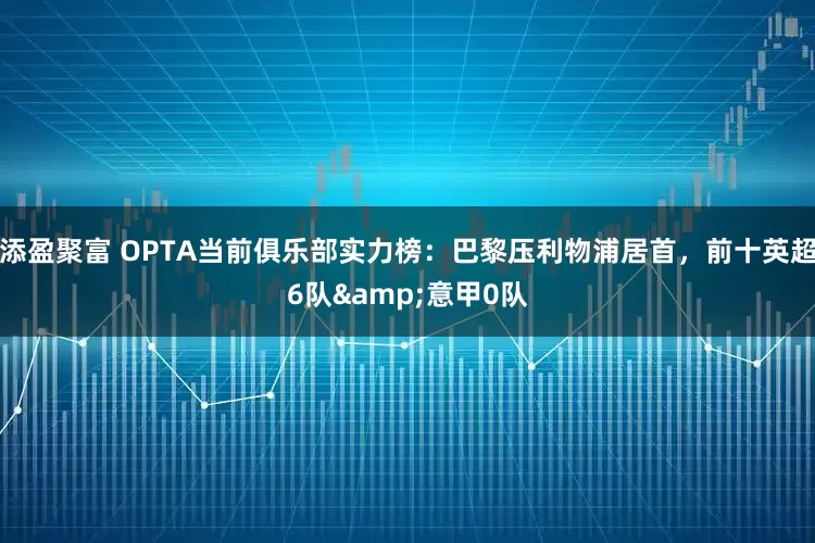 添盈聚富 OPTA当前俱乐部实力榜：巴黎压利物浦居首，前十英超6队&意甲0队