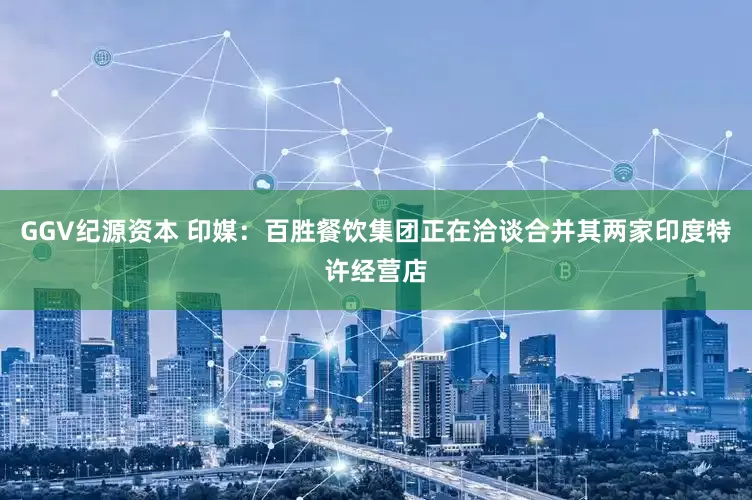 GGV纪源资本 印媒：百胜餐饮集团正在洽谈合并其两家印度特许经营店
