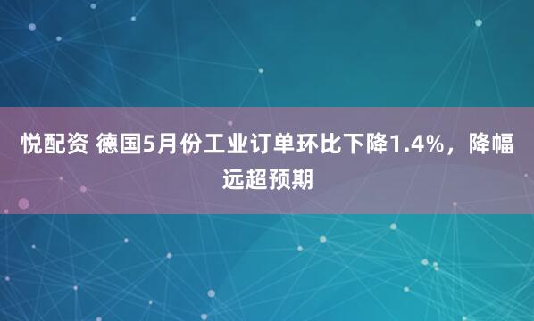悦配资 德国5月份工业订单环比下降1.4%，降幅远超预期
