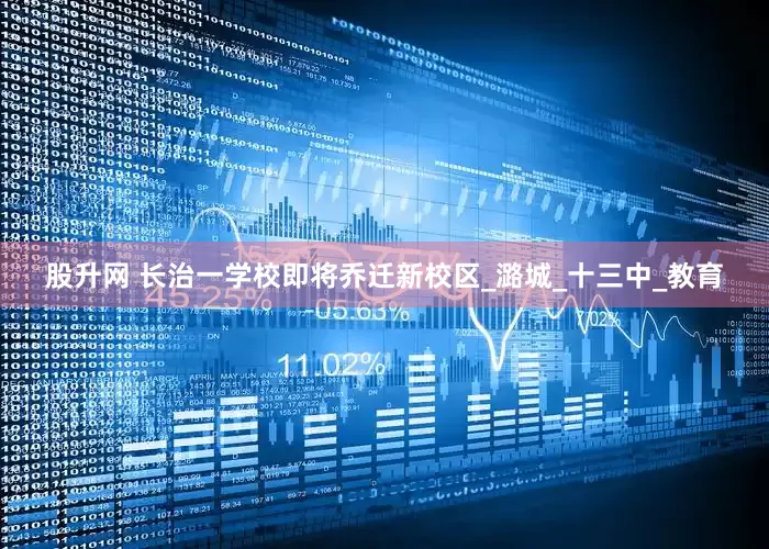 股升网 长治一学校即将乔迁新校区_潞城_十三中_教育
