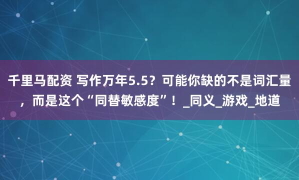 千里马配资 写作万年5.5？可能你缺的不是词汇量，而是这个“同替敏感度”！_同义_游戏_地道