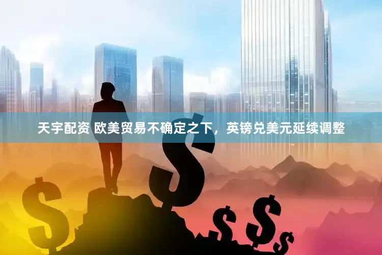 天宇配资 欧美贸易不确定之下，英镑兑美元延续调整