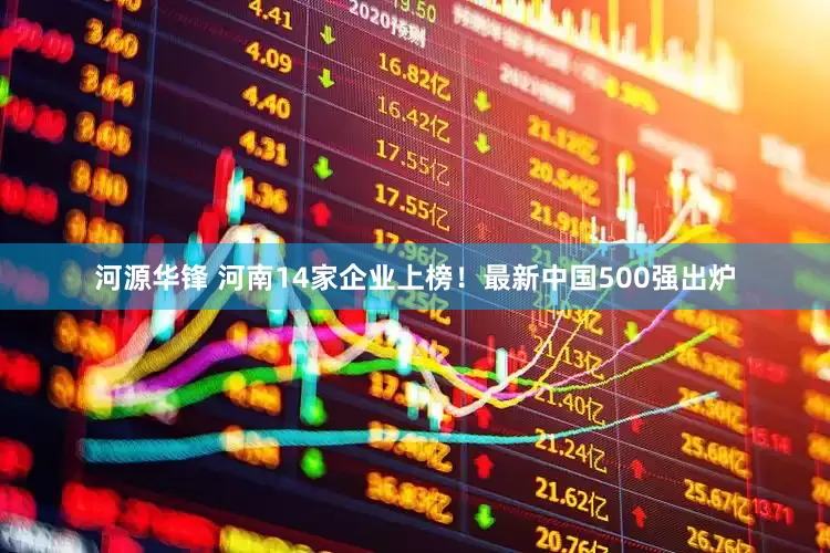 河源华锋 河南14家企业上榜！最新中国500强出炉
