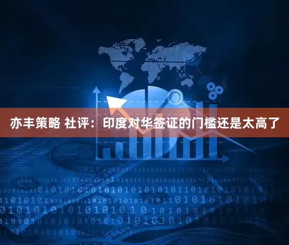 亦丰策略 社评：印度对华签证的门槛还是太高了
