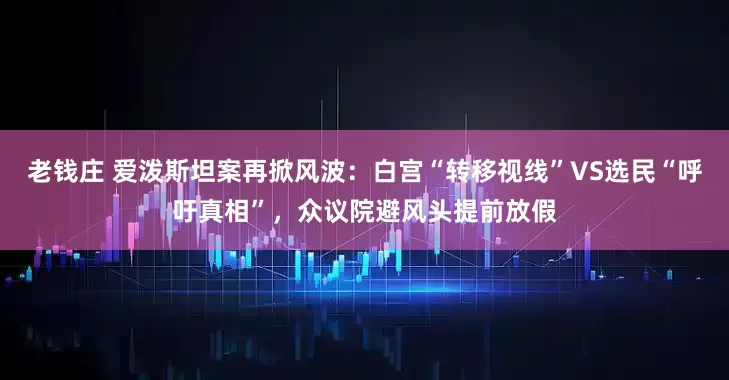 老钱庄 爱泼斯坦案再掀风波：白宫“转移视线”VS选民“呼吁真相”，众议院避风头提前放假
