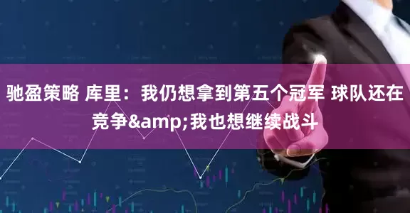 驰盈策略 库里：我仍想拿到第五个冠军 球队还在竞争&我也想继续战斗