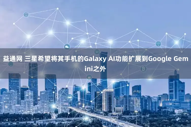 益通网 三星希望将其手机的Galaxy AI功能扩展到Google Gemini之外