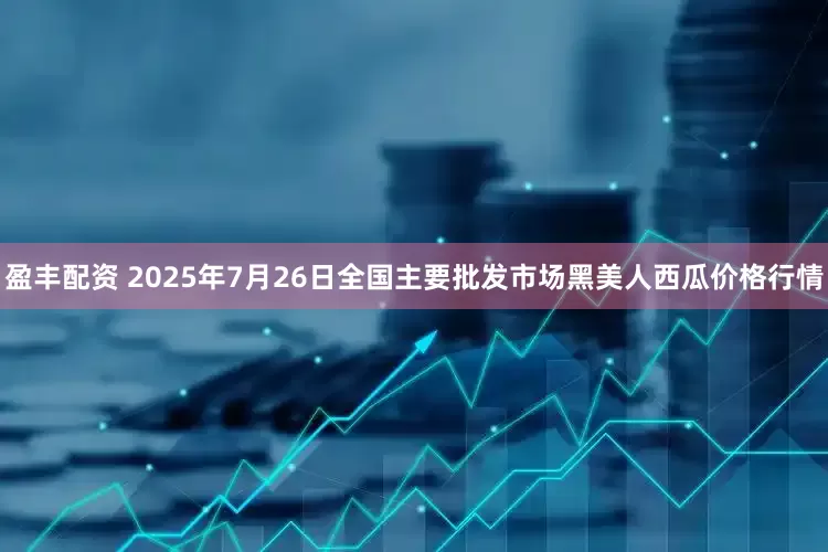 盈丰配资 2025年7月26日全国主要批发市场黑美人西瓜价格行情