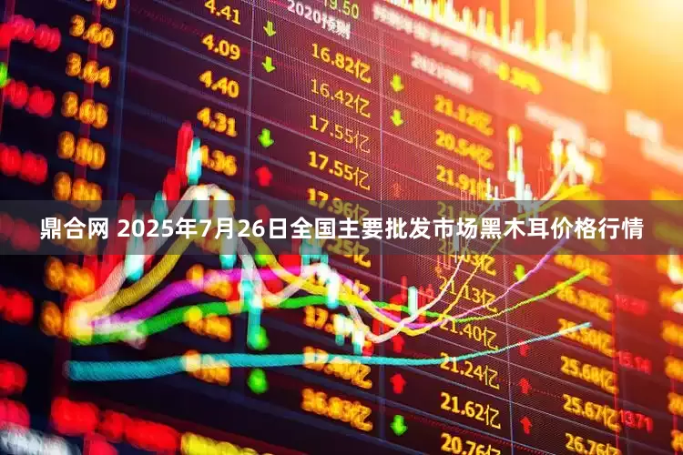 鼎合网 2025年7月26日全国主要批发市场黑木耳价格行情