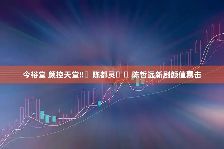 今裕堂 颜控天堂‼️陈都灵✖️陈哲远新剧颜值暴击