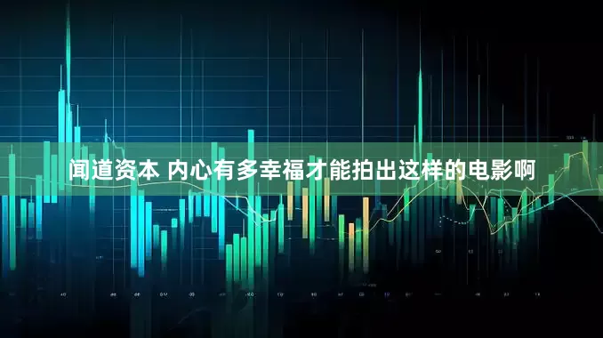 闻道资本 内心有多幸福才能拍出这样的电影啊