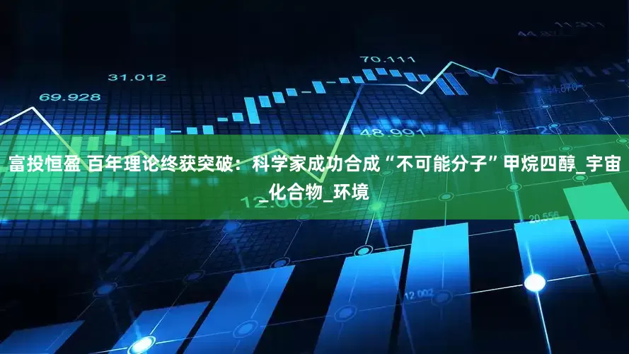 富投恒盈 百年理论终获突破：科学家成功合成“不可能分子”甲烷四醇_宇宙_化合物_环境