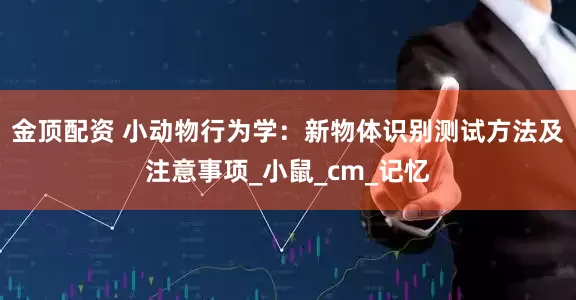 金顶配资 小动物行为学：新物体识别测试方法及注意事项_小鼠_cm_记忆