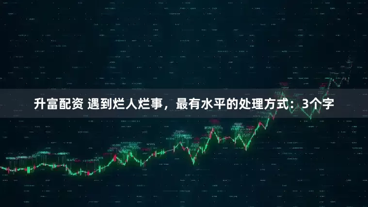 升富配资 遇到烂人烂事，最有水平的处理方式：3个字