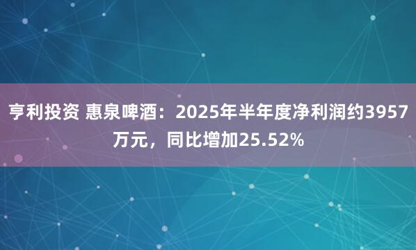 亨利投资 惠泉啤酒：2025年半年度净利润约3957万元，同比增加25.52%