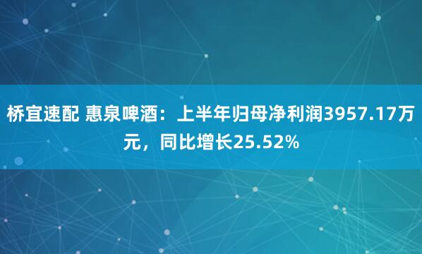 桥宜速配 惠泉啤酒：上半年归母净利润3957.17万元，同比增长25.52%