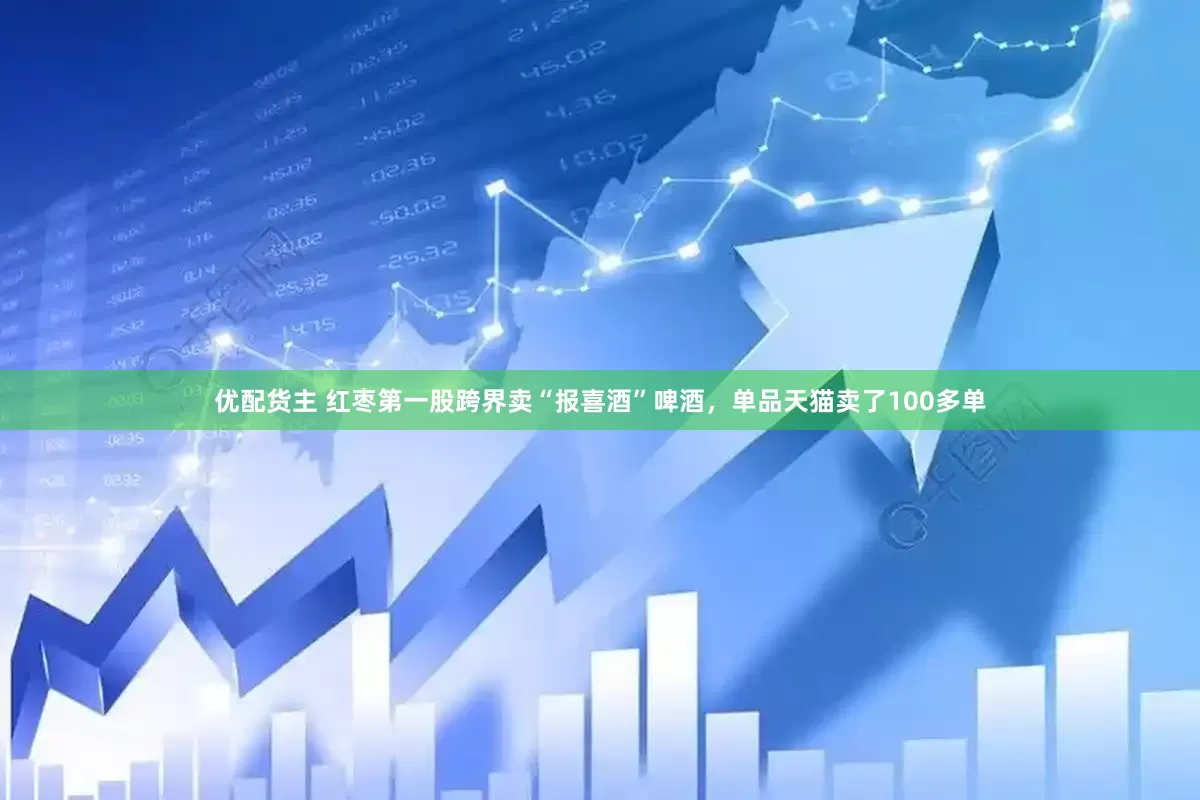 优配货主 红枣第一股跨界卖“报喜酒”啤酒，单品天猫卖了100多单