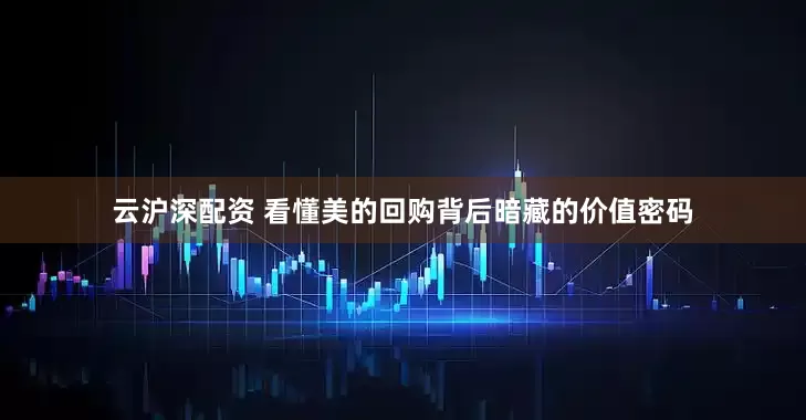 云沪深配资 看懂美的回购背后暗藏的价值密码