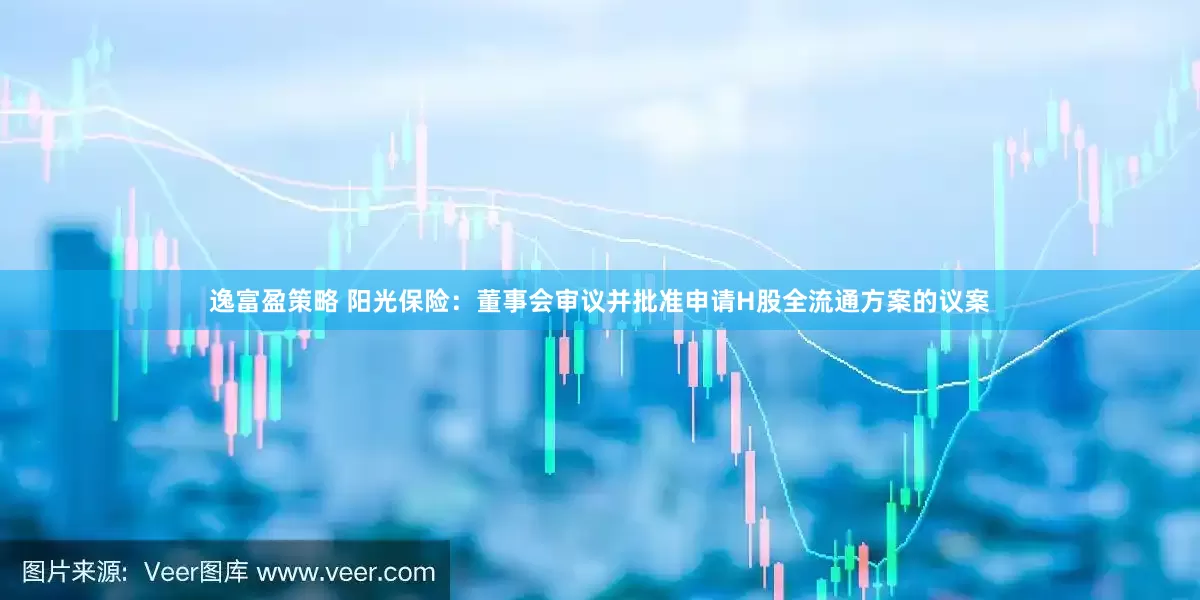 逸富盈策略 阳光保险：董事会审议并批准申请H股全流通方案的议案