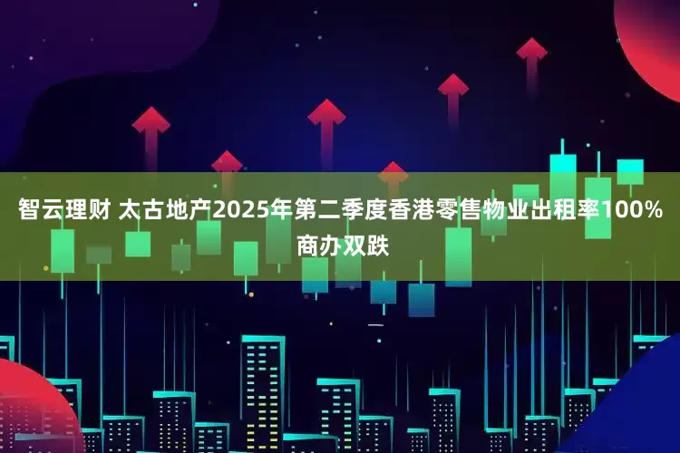 智云理财 太古地产2025年第二季度香港零售物业出租率100% 商办双跌