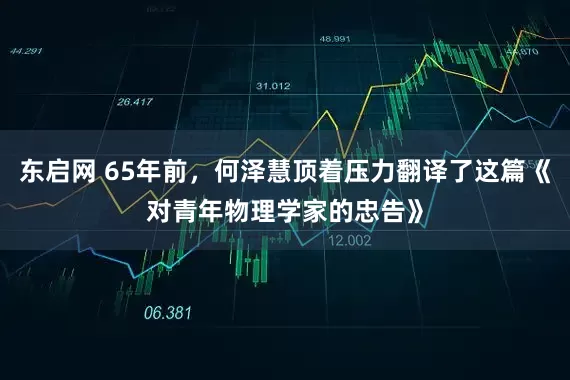东启网 65年前，何泽慧顶着压力翻译了这篇《对青年物理学家的忠告》