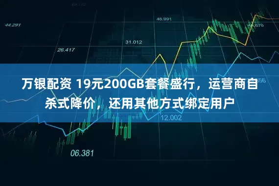 万银配资 19元200GB套餐盛行，运营商自杀式降价，还用其他方式绑定用户