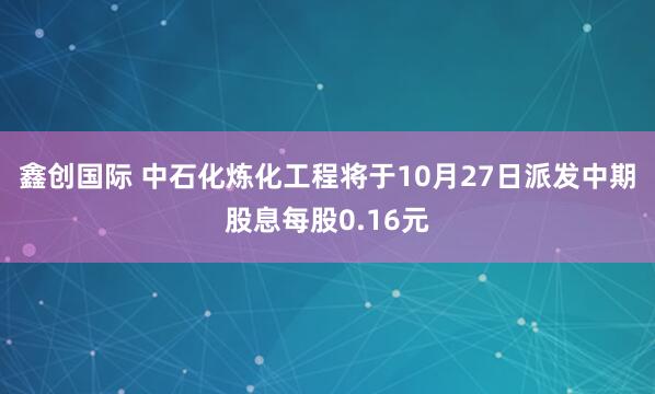 鑫创国际 中石化炼化工程将于10月27日派发中期股息每股0.16元