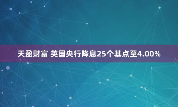 天盈财富 英国央行降息25个基点至4.00%