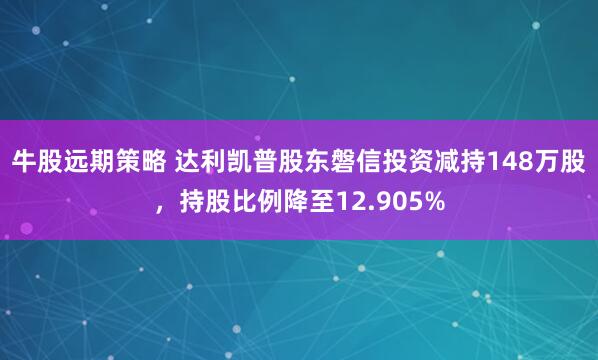 牛股远期策略 达利凯普股东磐信投资减持148万股，持股比例降至12.905%