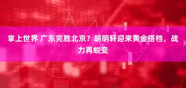 掌上世界 广东完胜北京？胡明轩迎来黄金搭档，战力再蜕变