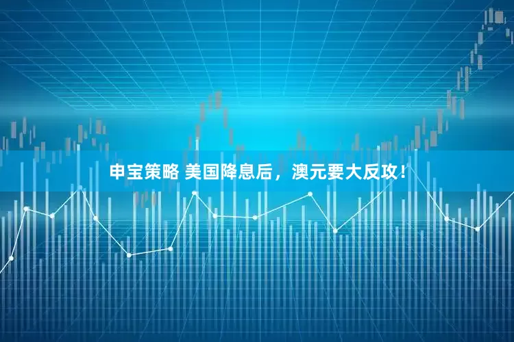 申宝策略 美国降息后，澳元要大反攻！